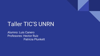 Taller TIC’S UNRN
Alumno: Luis Canero
Profesores: Hector Ruiz
Patricia Plunkett
 
