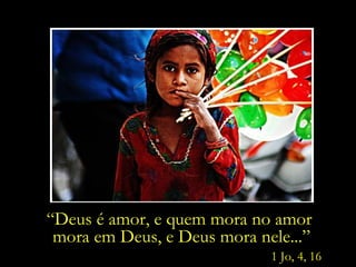 “ Deus é amor, e quem mora no amor  mora em Deus, e Deus mora nele...” 1 Jo, 4, 16 