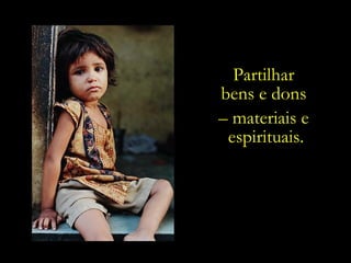 Partilhar  bens e dons  –  materiais e  espirituais. 