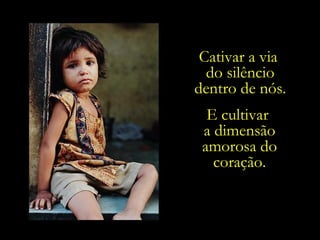 Cativar a via  do silêncio dentro de nós. E cultivar  a dimensão amorosa do coração. 