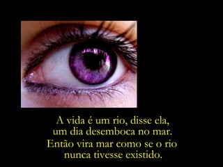 A vida é um rio, disse ela,  um dia desemboca no mar.  Então vira mar como se o rio  nunca tivesse existido. 