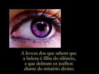 A leveza dos que sabem que  a beleza é filha do silêncio, e que dobram os joelhos  diante do mistério divino. 