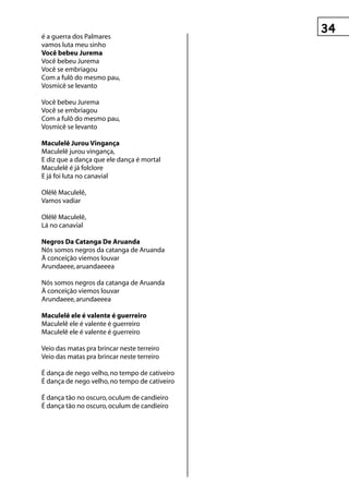 é a guerra dos Palmares
vamos luta meu sinho
você bebeu jurema
Você bebeu Jurema
Você se embriagou
Com a fulô do mesmo pau,
Vosmicê se levanto

Você bebeu Jurema
Você se embriagou
Com a fulô do mesmo pau,
Vosmicê se levanto

Maculelê jurou vingança
Maculelê jurou vingança,
E diz que a dança que ele dança é mortal
Maculelê é já folclore
E já foi luta no canavial

Olêlê Maculelê,
Vamos vadiar

Olêlê Maculelê,
Lá no canavial

negros Da Catanga De Aruanda
Nós somos negros da catanga de Aruanda
À conceição viemos louvar
Arundaeee, aruandaeeea

Nós somos negros da catanga de Aruanda
À conceição viemos louvar
Arundaeee, arundaeeea

Maculelê ele é valente é guerreiro
Maculelê ele é valente é guerreiro
Maculelê ele é valente é guerreiro

Veio das matas pra brincar neste terreiro
Veio das matas pra brincar neste terreiro

É dança de nego velho, no tempo de cativeiro
É dança de nego velho, no tempo de cativeiro

É dança tão no oscuro, oculum de candieiro
É dança tão no oscuro, oculum de candieiro
 