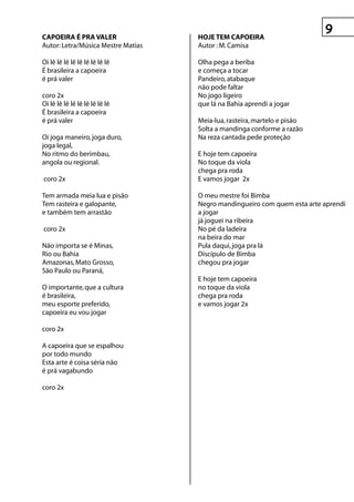 CApOeIrA é prA vALer                hOje teM CApOeIrA
Autor: Letra/Música Mestre Matias   Autor : M. Camisa

Oi lê lê lê lê lê lê lê lê lê       Olha pega a beriba
É brasileira a capoeira             e começa a tocar
é prá valer                         Pandeiro, atabaque
                                    não pode faltar
coro 2x                             No jogo ligeiro
Oi lê lê lê lê lê lê lê lê lê       que lá na Bahia aprendi a jogar
É brasileira a capoeira
é prá valer                         Meia-lua, rasteira, martelo e pisão
                                    Solta a mandinga conforme a razão
Oi joga maneiro, joga duro,         Na reza cantada pede proteção
joga legal,
No ritmo do berimbau,               E hoje tem capoeira
angola ou regional.                 No toque da viola
                                    chega pra roda
coro 2x                             E vamos jogar 2x

Tem armada meia lua e pisão         O meu mestre foi Bimba
Tem rasteira e galopante,           Negro mandingueiro com quem esta arte aprendi
e também tem arrastão               a jogar
                                    já joguei na ribeira
coro 2x                             No pé da ladeira
                                    na beira do mar
Não importa se é Minas,             Pula daqui, joga pra lá
Rio ou Bahia                        Discípulo de Bimba
Amazonas, Mato Grosso,              chegou pra jogar
São Paulo ou Paraná,
                                    E hoje tem capoeira
O importante, que a cultura         no toque da viola
é brasileira,                       chega pra roda
meu esporte preferido,              e vamos jogar 2x
capoeira eu vou jogar

coro 2x

A capoeira que se espalhou
por todo mundo
Esta arte é coisa séria não
é prá vagabundo

coro 2x
 