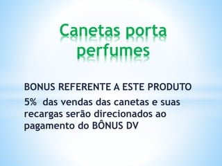 BONUS REFERENTE A ESTE PRODUTO
5% das vendas das canetas e suas
recargas serão direcionados ao
pagamento do BÔNUS DV
Canetas porta
perfumes
 