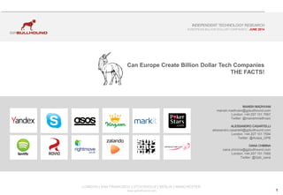 1
LONDON | SAN FRANCISCO | STOCKHOLM | BERLIN | MANCHESTER
www.gpbullhound.com
INDEPENDENT TECHNOLOGY RESEARCH
EUROPEAN BILLION DOLLAR COMPANIES JUNE 2014
Can Europe Create Billion Dollar Tech Companies
THE FACTS!
MANISH MADHVANI
manish.madhvani@gpbullhound.com
London: +44 207 101 7567
Twitter: @manishmadhvani
ALESSANDRO CASARTELLI
alessandro.casartelli@gpbullhound.com
London: +44 207 101 7594
Twitter: @Acasa_GPB
OANA CHIMINA
oana.chimina@gpbullhound.com
London: +44 207 101 7569
Twitter: @Gpb_oana
 