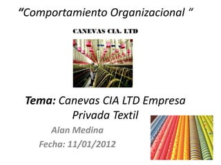 “Comportamiento Organizacional “




 Tema: Canevas CIA LTD Empresa
         Privada Textil
      Alan Medina
   Fecha: 11/01/2012
 