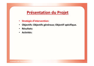 Présentation du Projet
• Stratégie d’intervention:
• Objectifs: Objectifs généraux; Objectif spécifique.
• Résultats:
• Activités:
 