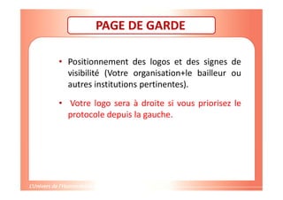 PAGE DE GARDE
• Positionnement des logos et des signes de
visibilité (Votre organisation+le bailleur ou
autres institutions pertinentes).
• Votre logo sera à droite si vous priorisez le
protocole depuis la gauche.
 