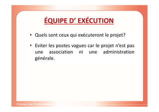 ÉQUIPE D’ EXÉCUTION
• Quels sont ceux qui exécuteront le projet?
• Eviter les postes vagues car le projet n’est pas
une association ni une administration
générale.
 
