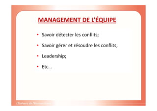 MANAGEMENT DE L’ÉQUIPE
• Savoir détecter les conflits;
• Savoir gérer et résoudre les conflits;
• Leadership;
• Etc…
 