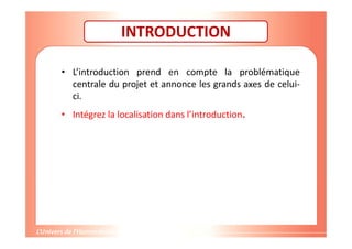INTRODUCTION
• L’introduction prend en compte la problématique
centrale du projet et annonce les grands axes de celui-
ci.
• Intégrez la localisation dans l’introduction.
 