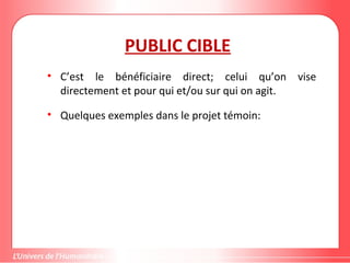 Gestion de projet de solidarité
internationale et développement durable
PUBLIC CIBLE
• C’est le bénéficiaire direct; celui qu’on vise
directement et pour qui et/ou sur qui on agit.
• Quelques exemples dans le projet témoin:
 