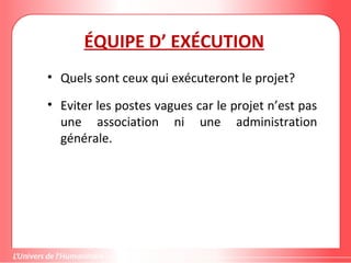 ÉQUIPE D’ EXÉCUTION
• Quels sont ceux qui exécuteront le projet?
• Eviter les postes vagues car le projet n’est pas
une association ni une administration
générale.
 