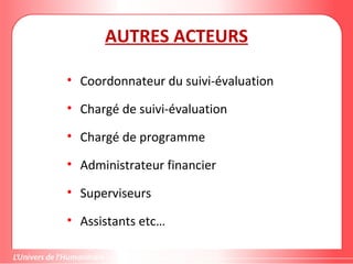 AUTRES ACTEURS
• Coordonnateur du suivi-évaluation
• Chargé de suivi-évaluation
• Chargé de programme
• Administrateur financier
• Superviseurs
• Assistants etc…
 