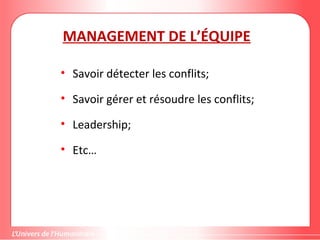 MANAGEMENT DE L’ÉQUIPE
• Savoir détecter les conflits;
• Savoir gérer et résoudre les conflits;
• Leadership;
• Etc…
 