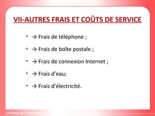 VII-AUTRES FRAIS ET COÛTS DE SERVICE
• → Frais de téléphone ;
• → Frais de boîte postale ;
• → Frais de connexion Internet ;
• → Frais d’eau;
• → Frais d’électricité.
 