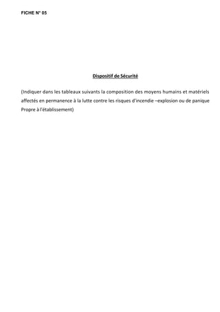 FICHE N° 05
Dispositif de Sécurité
(Indiquer dans les tableaux suivants la composition des moyens humains et matériels
affectés en permanence à la lutte contre les risques d'incendie –explosion ou de panique
Propre à l'établissement)
 