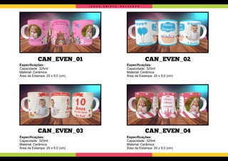 CAN_EVEN_01
CAN_EVEN_03
CAN_EVEN_02
CAN_EVEN_04
Especiﬁcações:
Capacidade: 325ml
Material: Cerâmica
Área da Estampa: 20 x 9,0 (cm)
Especiﬁcações:
Capacidade: 325ml
Material: Cerâmica
Área da Estampa: 20 x 9,0 (cm)
Especiﬁcações:
Capacidade: 325ml
Material: Cerâmica
Área da Estampa: 20 x 9,0 (cm)
Especiﬁcações:
Capacidade: 325ml
Material: Cerâmica
Área da Estampa: 20 x 9,0 (cm)
J E S U S C R I S T O S A L V A D O R
 