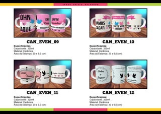 CAN_EVEN_09
CAN_EVEN_11
CAN_EVEN_10
CAN_EVEN_12
Especiﬁcações:
Capacidade: 325ml
Material: Cerâmica
Área da Estampa: 20 x 9,0 (cm)
Especiﬁcações:
Capacidade: 325ml
Material: Cerâmica
Área da Estampa: 20 x 9,0 (cm)
Especiﬁcações:
Capacidade: 325ml
Material: Cerâmica
Área da Estampa: 20 x 9,0 (cm)
Especiﬁcações:
Capacidade: 325ml
Material: Cerâmica
Área da Estampa: 20 x 9,0 (cm)
J E S U S C R I S T O S A L V A D O R
 
