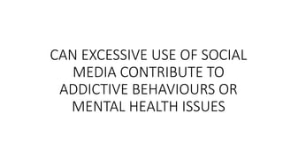 CAN EXCESSIVE USE OF SOCIAL
MEDIA CONTRIBUTE TO
ADDICTIVE BEHAVIOURS OR
MENTAL HEALTH ISSUES
 