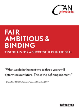Fair
ambitious &
binding
EssEntials For a succEssFul climatE dEal




“What we do in the next two to three years will
determine our future. This is the defining moment.”

– Chair of the IPCC, Dr. Rajendra Pachauri, November 2007
 