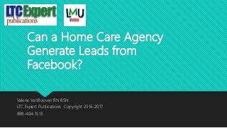 Can a Home Care Agency
Generate Leads from
Facebook?
Valerie VanBooven RN BSN
LTC Expert Publications Copyright 2016-2017
888-404-1513
 