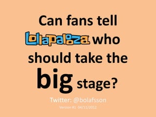 Can fans tell
          who
should take the
 big stage?
   Twitter: @bolafsson
      Version #1 04/11/2012
 