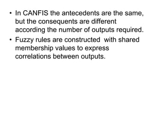 • In CANFIS the antecedents are the same,
but the consequents are different
according the number of outputs required.
• Fuzzy rules are constructed with shared
membership values to express
correlations between outputs.