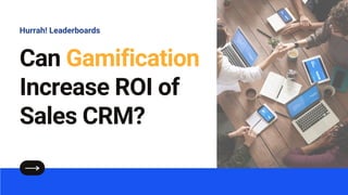 Can Gamification
Increase ROI of
Sales CRM?
Hurrah! Leaderboards
 