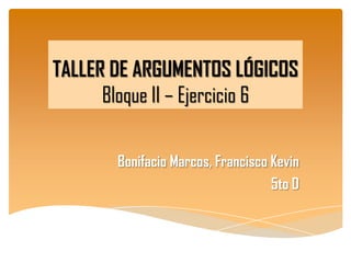 TALLER DE ARGUMENTOS LÓGICOS
Bloque II – Ejercicio 6
Bonifacio Marcos, Francisco Kevin
5to D
 