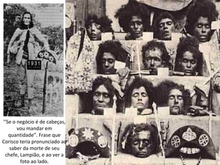 ‘’Se o negócio é de cabeças,
       vou mandar em
   quantidade”. Frase que
Corisco teria pronunciado ao
   saber da morte de seu
 chefe, Lampião, e ao ver a
        foto ao lado.
 