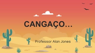 CANGAÇO…
Professor Alan Jones
 