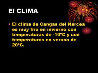 El CLIMA

• El clima de Cangas del Narcea
  es muy frío en invierno con
  temperaturas de -10ºC y con
  temperaturas en verano de
  20ºC.
 