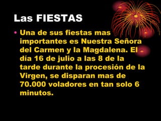 Las FIESTAS
• Una de sus fiestas mas
  importantes es Nuestra Señora
  del Carmen y la Magdalena. El
  día 16 de julio a las 8 de la
  tarde durante la procesión de la
  Virgen, se disparan mas de
  70.000 voladores en tan solo 6
  minutos.
 