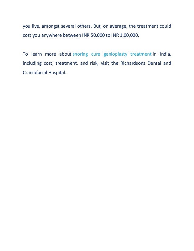 you live, amongst several others. But, on average, the treatment could
cost you anywhere between INR 50,000 to INR 1,00,000.
To learn more about snoring cure genioplasty treatment in India,
including cost, treatment, and risk, visit the Richardsons Dental and
Craniofacial Hospital.
 