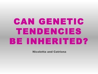 Nicoletta and Catriona CAN GENETIC TENDENCIES BE INHERITED? 