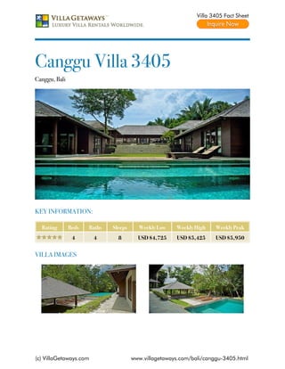 Villa 3405 Fact Sheet




Canggu Villa 3405
Canggu, Bali




KEY INFORMATION:

  Rating       Beds   Baths   Sleeps     Weekly Low    Weekly High    Weekly Peak
                4       4       8        USD $4,725    USD $5,425     USD $5,950


VILLA IMAGES




(c) VillaGetaways.com                  www.villagetaways.com/bali/canggu-3405.html
 