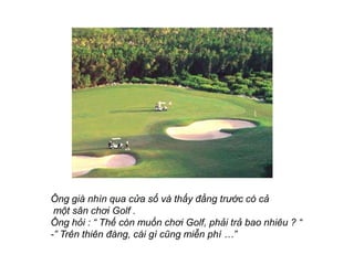 ?ng gi nhn qua c?a s? v th?y ??ng tr??c c c?
 m?t s?n ch?i Golf .
?ng h?i :  Th? cn mu?n ch?i Golf, ph?i tr? bao nhiu ? 
- Trn thin ?ng, ci g c?ng mi?n ph 
 