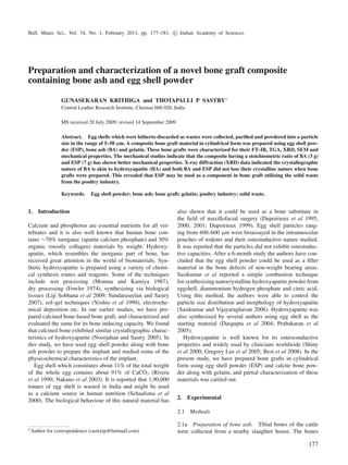 Bull. Mater. Sci., Vol. 34, No. 1, February 2011, pp. 177–181. c Indian Academy of Sciences.
Preparation and characterization of a novel bone graft composite
containing bone ash and egg shell powder
GUNASEKARAN KRITHIGA and THOTAPALLI P SASTRY∗
Central Leather Research Institute, Chennai 600 020, India
MS received 28 July 2009; revised 14 September 2009
Abstract. Egg shells which were hitherto discarded as wastes were collected, puriﬁed and powdered into a particle
size in the range of 5–50 μm. A composite bone graft material in cylindrical form was prepared using egg shell pow-
der (ESP), bone ash (BA) and gelatin. These bone grafts were characterized for their FT–IR, TGA, XRD, SEM and
mechanical properties. The mechanical studies indicate that the composite having a stoichiometric ratio of BA (3 g)
and ESP (7 g) has shown better mechanical properties. X-ray diffraction (XRD) data indicated the crystallographic
nature of BA is akin to hydroxyapatite (HA) and both BA and ESP did not lose their crystalline nature when bone
grafts were prepared. This revealed that ESP may be used as a component in bone graft utilizing the solid waste
from the poultry industry.
Keywords. Egg shell powder; bone ash; bone graft; gelatin; poultry industry; solid waste.
1. Introduction
Calcium and phosphorus are essential nutrients for all ver-
tebrates and it is also well known that human bone con-
tains ∼70% inorganic (apatite calcium phosphate) and 30%
organic (mostly collagen) materials by weight. Hydroxy-
apatite, which resembles the inorganic part of bone, has
received great attention in the world of biomaterials. Syn-
thetic hydroxyapatite is prepared using a variety of chemi-
cal synthesis routes and reagents. Some of the techniques
include wet processing (Monma and Kamiya 1987),
dry processing (Fowler 1974), synthesizing via biological
tissues (Liji Sobhana et al 2009; Sundaraseelan and Sastry
2007), sol–gel techniques (Yoshio et al 1990), electroche-
mical deposition etc. In our earlier studies, we have pre-
pared calcined bone-based bone graft, and characterized and
evaluated the same for its bone inducing capacity. We found
that calcined bone exhibited similar crystallographic charac-
teristics of hydroxyapatite (Noorjahan and Sastry 2005). In
this study, we have used egg shell powder along with bone
ash powder to prepare the implant and studied some of the
physicochemical characteristics of the implant.
Egg shell which constitutes about 11% of the total weight
of the whole egg contains about 91% of CaCO3 (Rivera
et al 1990; Nakano et al 2003). It is reported that 1,90,000
tonnes of egg shell is wasted in India and might be used
as a calcium source in human nutrition (Schaafsma et al
2000). The biological behaviour of this natural material has
∗Author for correspondence (sastrytp@hotmail.com)
also shown that it could be used as a bone substitute in
the ﬁeld of maxillofacial surgery (Dupoirieux et al 1995,
2000, 2001; Dupoirieux 1999). Egg shell particles rang-
ing from 400–600 μm were bioassayed in the intramuscular
pouches of rodents and their osteoinductive nature studied.
It was reported that the particles did not exhibit osteoinduc-
tive capacities. After a 6-month study the authors have con-
cluded that the egg shell powder could be used as a ﬁller
material in the bone defects of non-weight bearing areas.
Sasikumar et al reported a simple combustion technique
for synthesizing nanocrystalline hydroxyapatite powder from
eggshell, diammonium hydrogen phosphate and citric acid.
Using this method, the authors were able to control the
particle size distribution and morphology of hydroxyapatite
(Sasikumar and Vijayaraghavan 2006). Hydroxyapatite was
also synthesized by several authors using egg shell as the
starting material (Dasgupta et al 2004; Prabakaran et al
2005).
Hydroxyapatite is well known for its osteoconductive
properties and widely used by clinicians worldwide (Shiny
et al 2000; Gregory Lee et al 2005; Best et al 2008). In the
present study, we have prepared bone grafts in cylindrical
form using egg shell powder (ESP) and calcite bone pow-
der along with gelatin, and partial characterization of these
materials was carried out.
2. Experimental
2.1 Methods
2.1a Preparation of bone ash: Tibial bones of the cattle
were collected from a nearby slaughter house. The bones
177
 