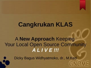 Cangkrukan KLAS
A New Approach Keeping
Your Local Open Source Community
A L I V E !!!
Dicky Bagus Widhyatmoko, dr., M.Ked
 