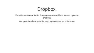 Dropbox.
Permite almacenar tanto documentos como libros y otros tipos de
archivos.
Nos permite almacenar libros y documentos en la internet.
 