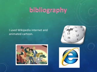I used Wikipedia internet and
animated cartoon.
