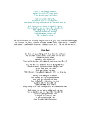 Chúng ta hãy ca ngợi hòa bình,
lời hát thay kinh cầu chứng minh
Ôi vui là vui cho cuộc đời mình
Hoà bình ơi đón chờ từ lâu.
Người Việt Nam hãy hoà hợp nhau
Ánh dương soi sáng ngời xóa hận thù thôi binh đao. Hê!
Quê hương tôi con gái áo bà ba gánh mạ non
Câu ca dao trên lúa bốn ngàn năm hơn vẫn còn
Còn ruộng đồng còn quê hương!
Còn giọng hò còn yêu thương!
Xin chắp tay lên nguyện cầu.
Tất cả hãy còn với tôi.
Tài liệu tham khảo: Ấn phẩm tại Saigon năm 1974, giấy phép số 4239/PTUDV ngày
22/10/1973, tác giả tự xuất bản, in lại tại Hoa Kỳ trong 'Tuyển tập 40 “Tình Khúc
Quê Hương”', tuyển tập 6, Nhạc Hay Của Bạn, trang 8 - 9 . Tác giả giữ bản quyền .
Hồn Quê
Em theo anh qua những cánh đồng thơm lúa Việt nam
Nơi bao năm xa cách tưởng chừng hôm nay lớn dần
Lòng buồn vời vợi xa xôi
Gợi lại kỷ niệm khôn nguôi
Thương khói lam ban chiều và mái tranh thuở còn nằm nôi
Cây me che bóng mát mỗi chiều ta đứng chờ nhau
Dư âm xưa như ngỡ sống lại bên giây phút đầu
Lời nào ngọt ngào cho nhau
Tình nào hò hẹn mai sau
Thôi hãy xem như cuộc đời ngủ quên chìm vào lắng sâu
Những năm tháng xa rời bạn bè
Nhớ thương quá cây phượng ngày hè
Mùa nước lên điên điển trổ bông
Bao nhiêu buồn vui ôm trọn vào lòng
Lục bình trôi níu dòng đời trôi
Giọt lệ rơi thắm mặn bờ môi
Uống chung nhau chén tình ngất trào để quên thương đau.
Quê hương em con gái áo bà ba gánh mạ non
Câu ca dao trên lúa bốn ngàn năm hơn vẫn còn
Còn ruộng đồng còn thơm rơm
Đường về nhà càng vui hơn
Ta hãy đong cho thật tràn
Chén tình đậm đà mến thương.
 