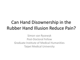 Can Hand Disownership in the
Rubber Hand Illusion Reduce Pain?
Simon van Rysewyk
Post-Doctoral Fellow
Graduate Institute of Medical Humanities
Taipei Medical University

 