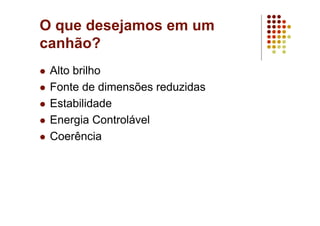 O que desejamos em um
canhão?
Alto brilho
Fonte de dimensões reduzidas
Estabilidade
Energia Controlável
Coerência
 