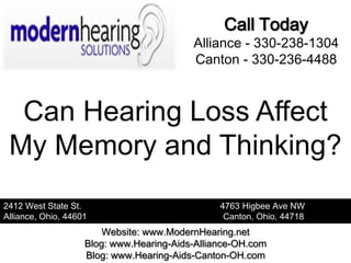 Call Today
                                          Alliance - 330-238-1304
                                          Canton - 330-236-4488



  Can Hearing Loss Affect
 My Memory and Thinking?
2412 West State St.                             4763 Higbee Ave NW
Alliance, Ohio, 44601                            Canton, Ohio, 44718
                        Website: www.ModernHearing.net
                    Blog: www.Hearing-Aids-Alliance-OH.com
                    Blog: www.Hearing-Aids-Canton-OH.com
 
