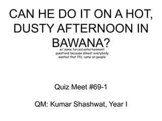 CAN HE DO IT ON A HOT,
DUSTY AFTERNOON IN
BAWANA?
Quiz Meet #69-1
QM: Kumar Shashwat, Year I
w/ some forced entertainment
questions because almost everybody
wanted that ffs. come on people
 