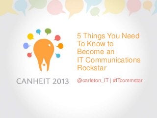 5 Things You Need
To Know to
Become an
IT Communications
Rockstar
@carleton_IT | #ITcommstar
 