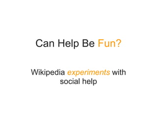 Can Help Be Fun?
Wikipedia experiments with
social help
 